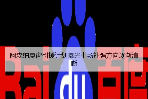 阿森纳夏窗引援计划曝光中场补强方向逐渐清晰