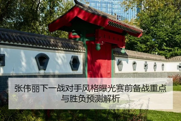 张伟丽下一战对手风格曝光赛前备战重点与胜负预测解析